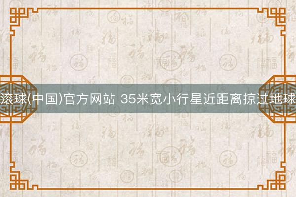 滚球(中国)官方网站 35米宽小行星近距离掠过地球
