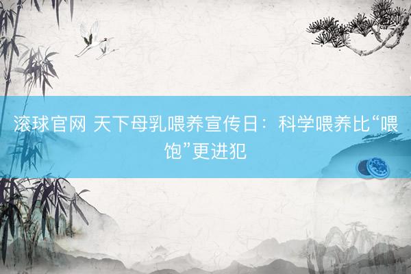 滚球官网 天下母乳喂养宣传日：科学喂养比“喂饱”更进犯