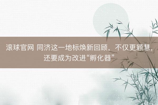 滚球官网 同济这一地标焕新回顾,不仅更颖慧,还要成为改进“孵化器”