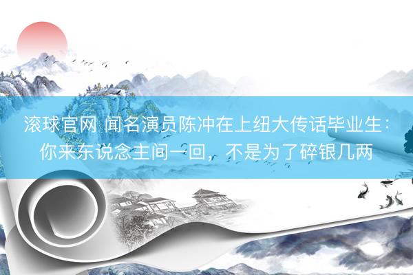 滚球官网 闻名演员陈冲在上纽大传话毕业生：你来东说念主间一回，不是为了碎银几两