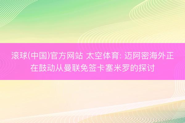 滚球(中国)官方网站 太空体育: 迈阿密海外正在鼓动从曼联免签卡塞米罗的探讨