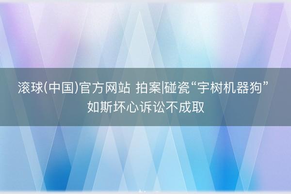 滚球(中国)官方网站 拍案|碰瓷“宇树机器狗” 如斯坏心诉讼不成取
