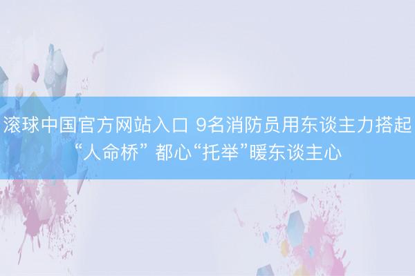 滚球中国官方网站入口 9名消防员用东谈主力搭起“人命桥” 都心“托举”暖东谈主心