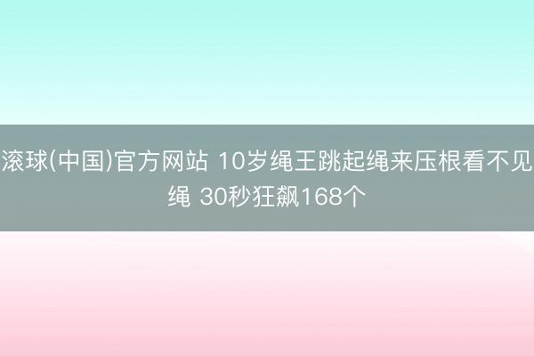 滚球(中国)官方网站 10岁绳王跳起绳来压根看不见绳 30秒狂飙168个