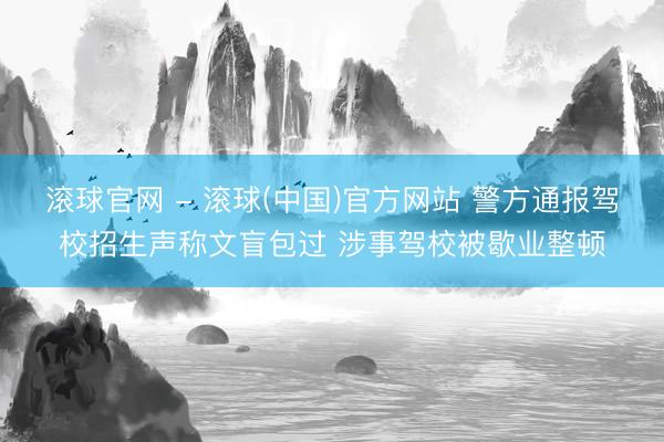 滚球官网 - 滚球(中国)官方网站 警方通报驾校招生声称文盲包过 涉事驾校被歇业整顿