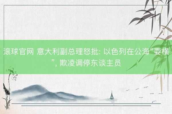 滚球官网 意大利副总理怒批: 以色列在公海“耍横”， 欺凌调停东谈主员