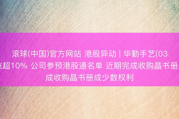 滚球(中国)官方网站 港股异动 | 华勤手艺(03296)早盘涨超10% 公司参预港股通名单 近期完成收购晶书册成少数权利