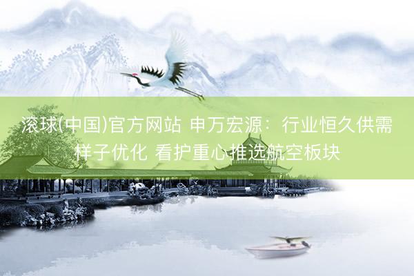 滚球(中国)官方网站 申万宏源：行业恒久供需样子优化 看护重心推选航空板块