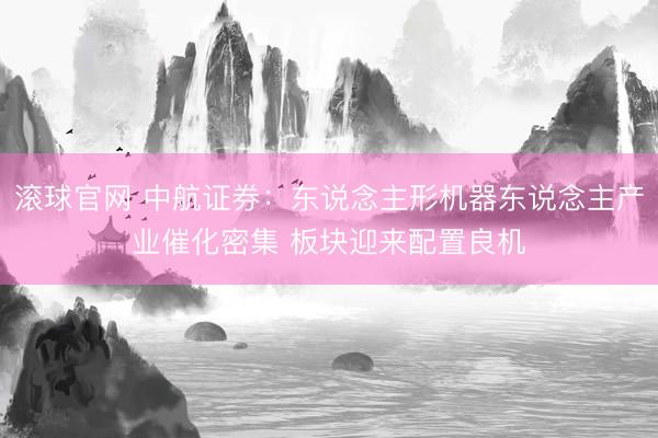 滚球官网 中航证券：东说念主形机器东说念主产业催化密集 板块迎来配置良机