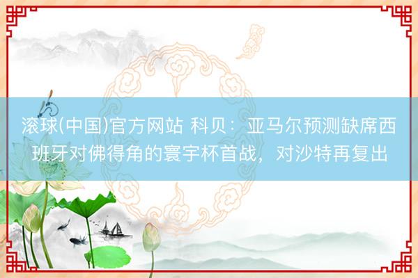 滚球(中国)官方网站 科贝：亚马尔预测缺席西班牙对佛得角的寰宇杯首战，对沙特再复出