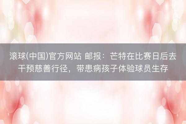 滚球(中国)官方网站 邮报:芒特在比赛日后去干预慈善行径,带患病孩子体验球员生存