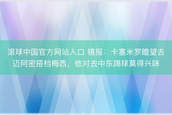 滚球中国官方网站入口 镜报：卡塞米罗瞻望去迈阿密搭档梅西，他对去中东踢球莫得兴味