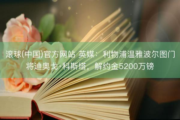 滚球(中国)官方网站 英媒:利物浦温雅波尔图门将迪奥戈·科斯塔,解约金5200万镑