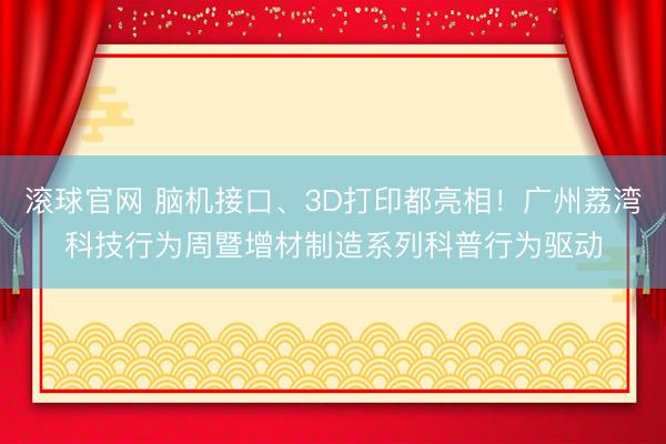 滚球官网 脑机接口、3D打印都亮相！广州荔湾科技行为周暨增材制造系列科普行为驱动