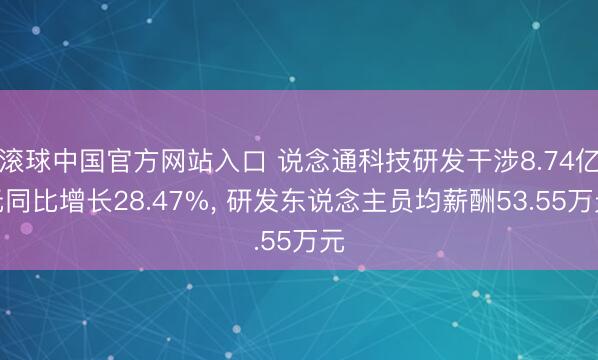 滚球中国官方网站入口 说念通科技研发干涉8.74亿元同比增长28.47%， 研发东说念主员均薪酬53.55万元