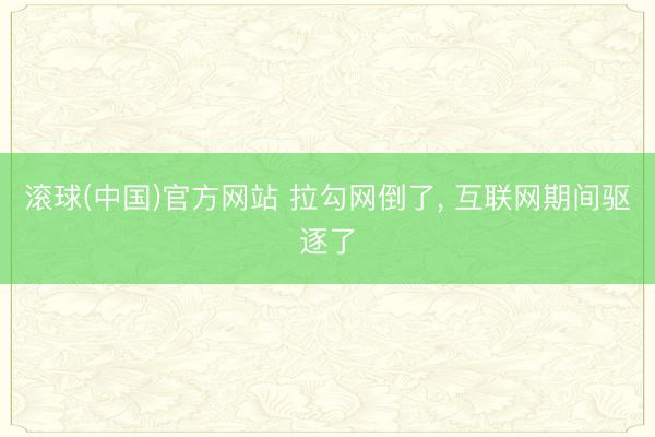 滚球(中国)官方网站 拉勾网倒了， 互联网期间驱逐了