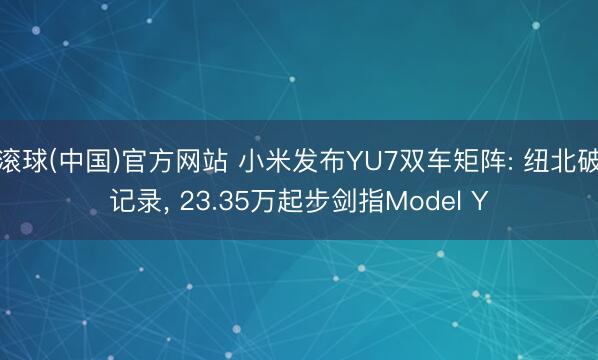 滚球(中国)官方网站 小米发布YU7双车矩阵: 纽北破记录， 23.35万起步剑指Model Y