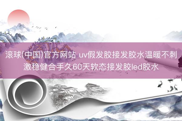 滚球(中国)官方网站 uv假发胶接发胶水温暖不刺激稳健合手久60天软态接发胶led胶水