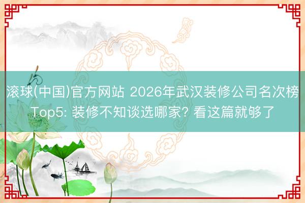 滚球(中国)官方网站 2026年武汉装修公司名次榜Top5: 装修不知谈选哪家? 看这篇就够了