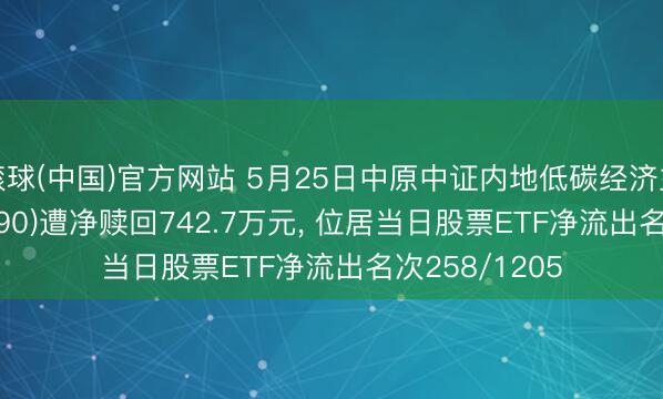 滚球(中国)官方网站 5月25日中原中证内地低碳经济主题ETF(159790)遭净赎回742.7万元， 位居当日股票ETF净流出名次258/1205