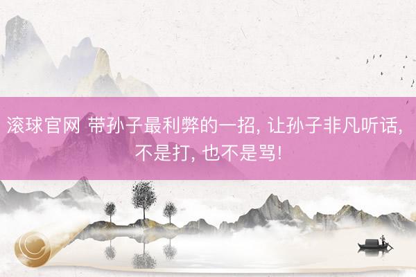 滚球官网 带孙子最利弊的一招, 让孙子非凡听话, 不是打, 也不是骂!