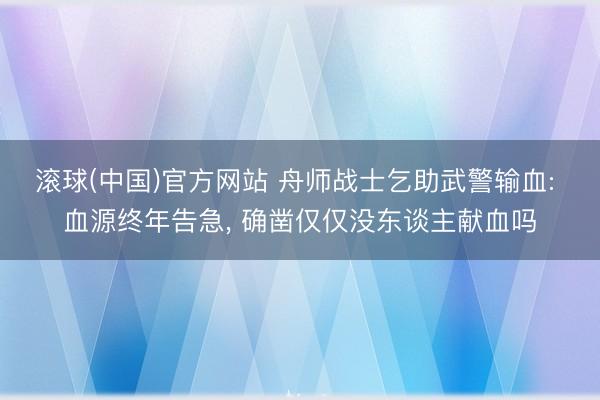 滚球(中国)官方网站 舟师战士乞助武警输血: 血源终年告急， 确凿仅仅没东谈主献血吗