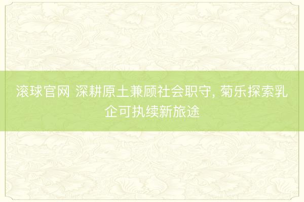 滚球官网 深耕原土兼顾社会职守， 菊乐探索乳企可执续新旅途