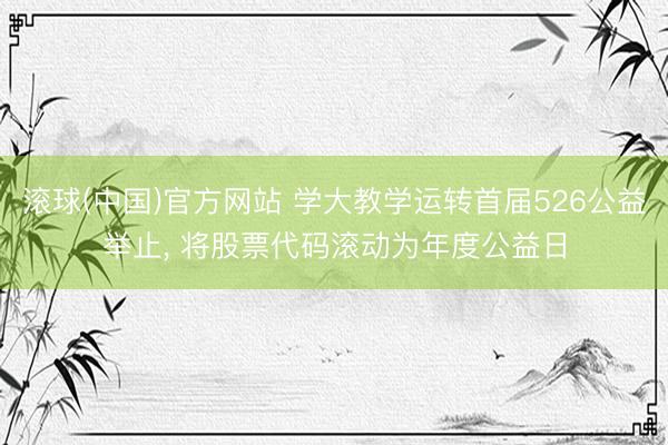 滚球(中国)官方网站 学大教学运转首届526公益举止， 将股票代码滚动为年度公益日