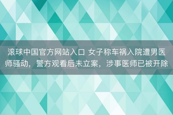 滚球中国官方网站入口 女子称车祸入院遭男医师骚动，警方观看后未立案，涉事医师已被开除