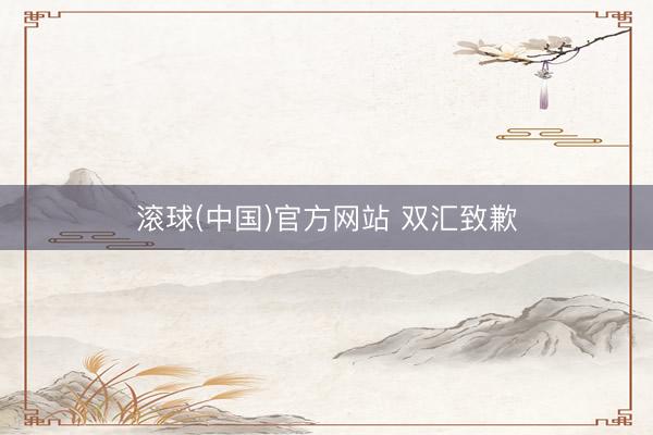 滚球(中国)官方网站 双汇致歉