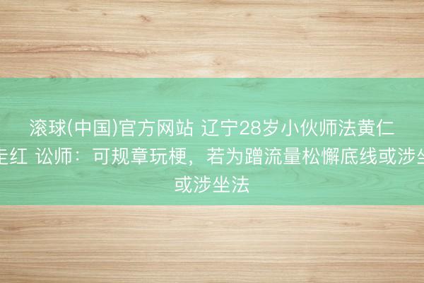 滚球(中国)官方网站 辽宁28岁小伙师法黄仁勋走红 讼师：可规章玩梗，若为蹭流量松懈底线或涉坐法