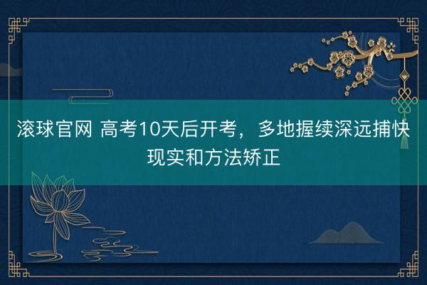 滚球官网 高考10天后开考，多地握续深远捕快现实和方法矫正