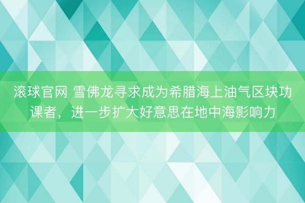 滚球官网 雪佛龙寻求成为希腊海上油气区块功课者，进一步扩大好意思在地中海影响力