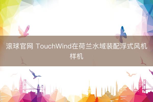 滚球官网 TouchWind在荷兰水域装配浮式风机样机