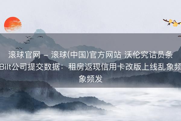 滚球官网 - 滚球(中国)官方网站 沃伦究诘员条件Bilt公司提交数据：租房返现信用卡改版上线乱象频发