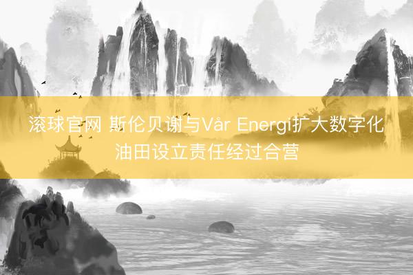 滚球官网 斯伦贝谢与Vår Energi扩大数字化油田设立责任经过合营