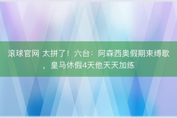 滚球官网 太拼了！六台：阿森西奥假期束缚歇，皇马休假4天他天天加练