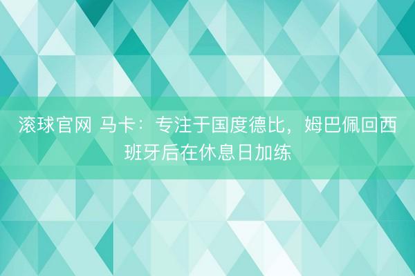 滚球官网 马卡:专注于国度德比,姆巴佩回西班牙后在休息日加练