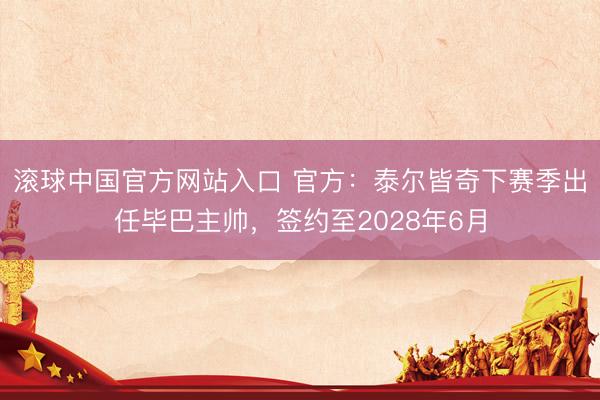 滚球中国官方网站入口 官方：泰尔皆奇下赛季出任毕巴主帅，签约至2028年6月