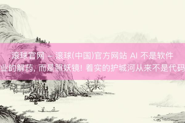 滚球官网 - 滚球(中国)官方网站 AI 不是软件业的解药， 而是照妖镜! 着实的护城河从来不是代码