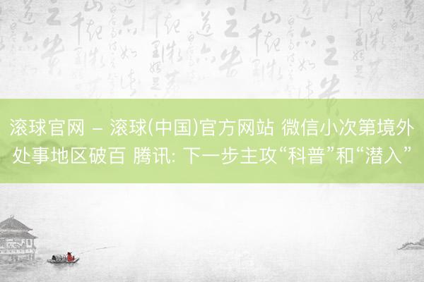 滚球官网 - 滚球(中国)官方网站 微信小次第境外处事地区破百 腾讯: 下一步主攻“科普”和“潜入”