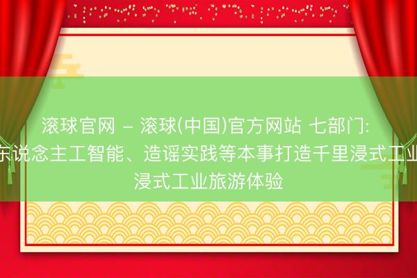 滚球官网 - 滚球(中国)官方网站 七部门: 守旧愚弄东说念主工智能、造谣实践等本事打造千里浸式工业旅游体验