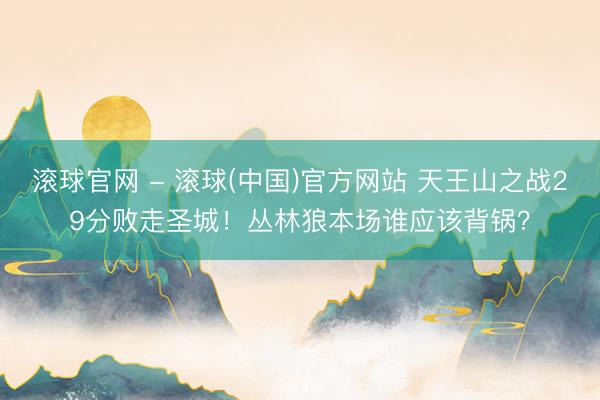 滚球官网 - 滚球(中国)官方网站 天王山之战29分败走圣城！丛林狼本场谁应该背锅？