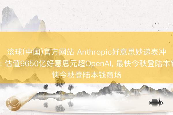 滚球(中国)官方网站 Anthropic好意思妙递表冲刺IPO: 估值9650亿好意思元超OpenAI， 最快今秋登陆本钱商场