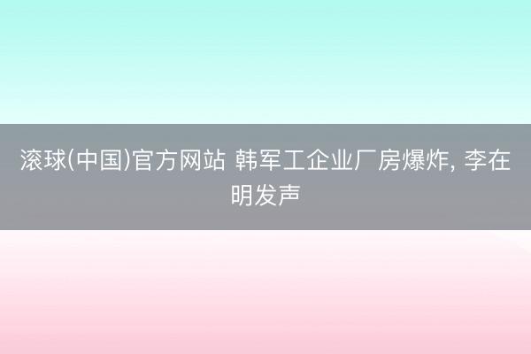 滚球(中国)官方网站 韩军工企业厂房爆炸， 李在明发声