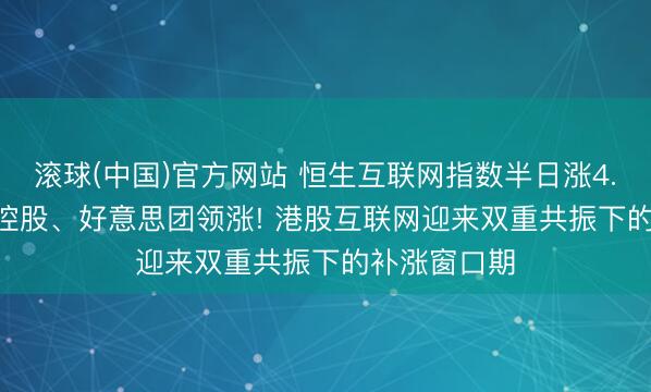 滚球(中国)官方网站 恒生互联网指数半日涨4.22%， 腾讯控股、好意思团领涨! 港股互联网迎来双重共振下的补涨窗口期