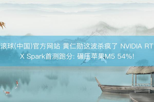 滚球(中国)官方网站 黄仁勋这波杀疯了 NVIDIA RTX Spark首测跑分: 碾压苹果M5 54%!