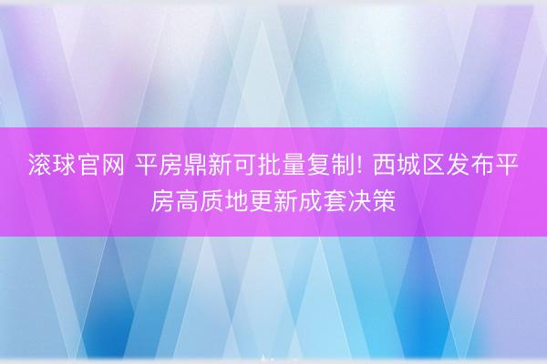 滚球官网 平房鼎新可批量复制! 西城区发布平房高质地更新成套决策