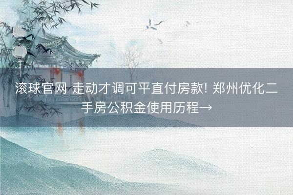 滚球官网 走动才调可平直付房款! 郑州优化二手房公积金使用历程→