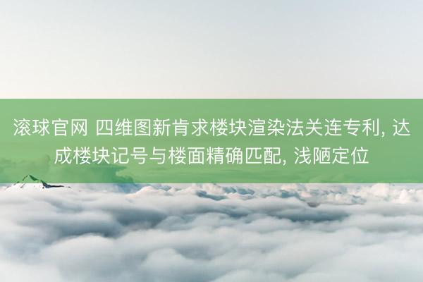 滚球官网 四维图新肯求楼块渲染法关连专利， 达成楼块记号与楼面精确匹配， 浅陋定位
